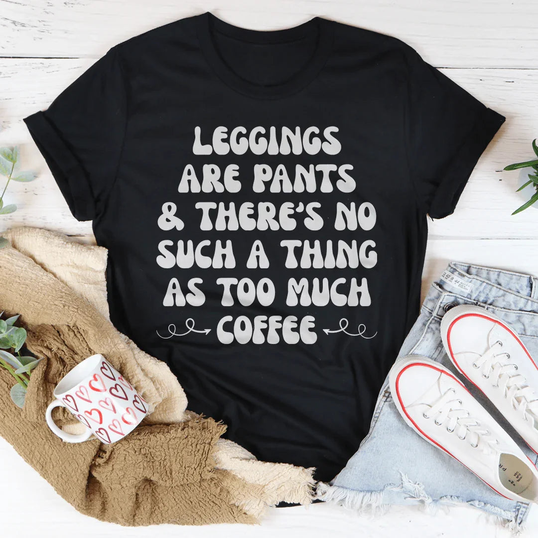 Leggings Are Pants & There's No Such A Thing As Too Much Coffee Tee